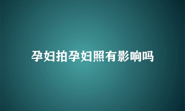 孕妇拍孕妇照有影响吗