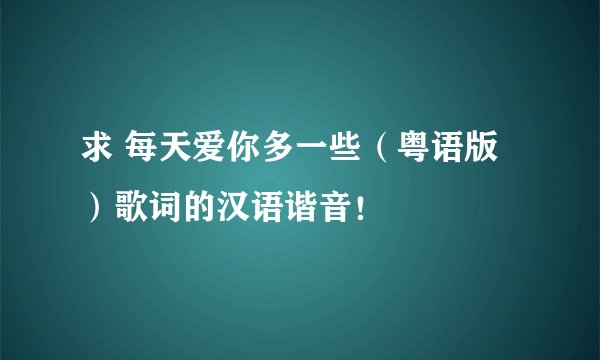 求 每天爱你多一些（粤语版）歌词的汉语谐音！