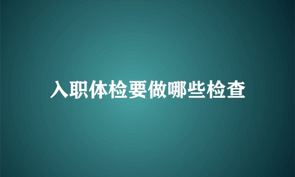 入职体检要做哪些检查