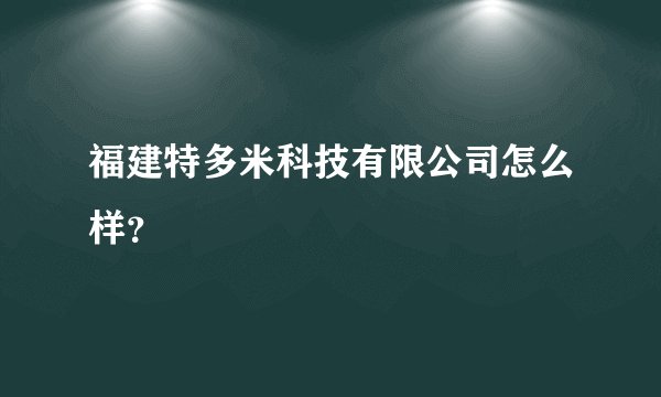 福建特多米科技有限公司怎么样？