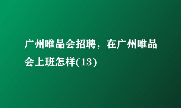 广州唯品会招聘,在广州唯品会上班怎样(13)