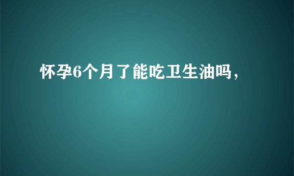 怀孕6个月了能吃卫生油吗，