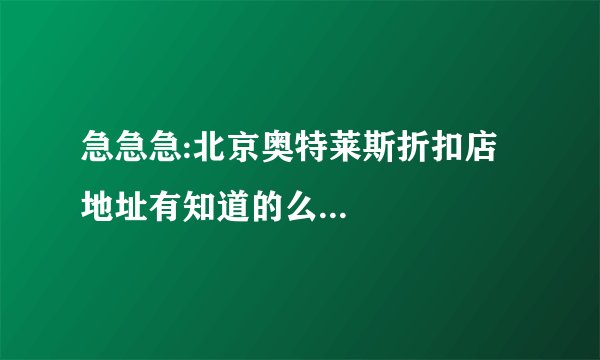 急急急:北京奥特莱斯折扣店地址有知道的么...