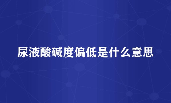 尿液酸碱度偏低是什么意思