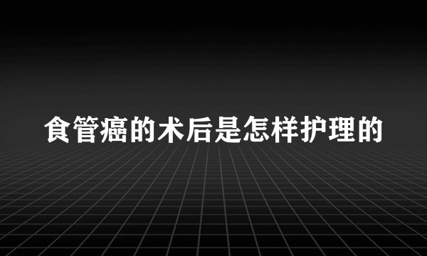 食管癌的术后是怎样护理的
