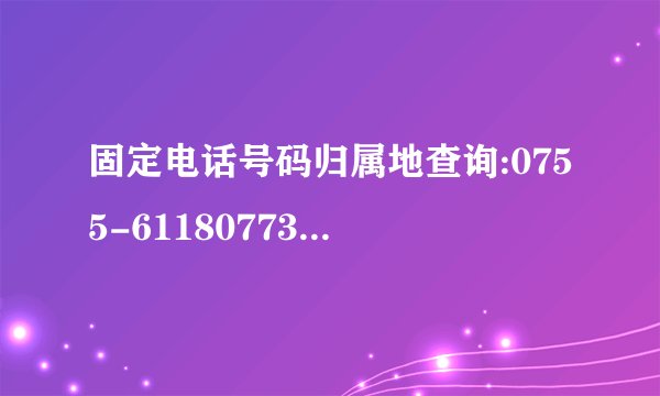 固定电话号码归属地查询:0755-61180773此号码的详细地址是哪里?