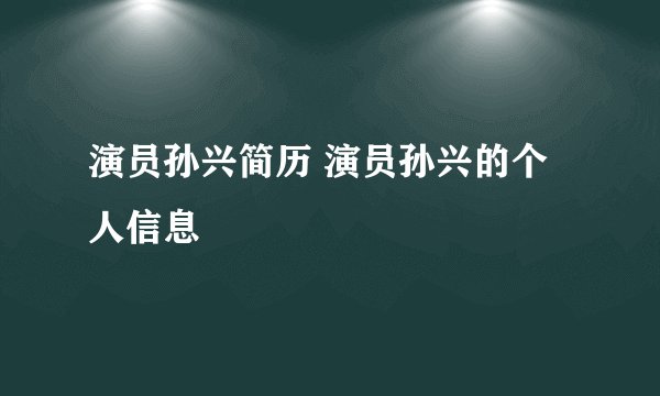 演员孙兴简历 演员孙兴的个人信息