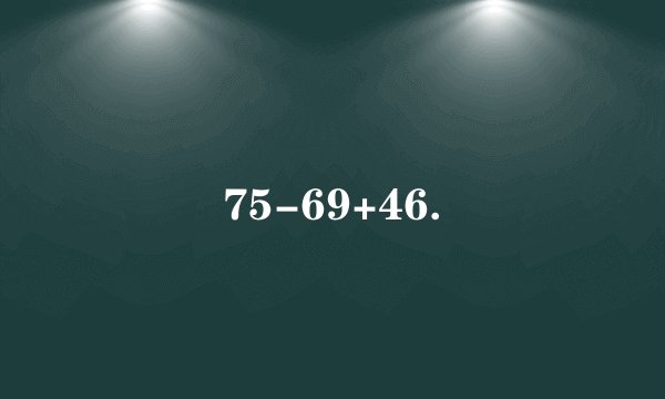 75-69+46.