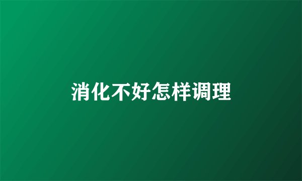 消化不好怎样调理