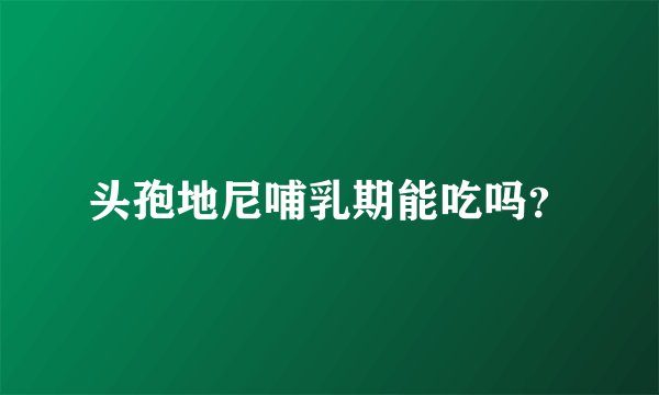 头孢地尼哺乳期能吃吗？