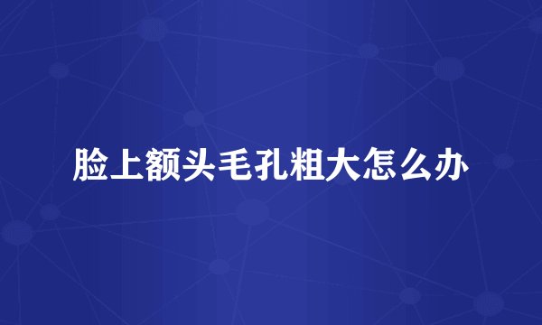 脸上额头毛孔粗大怎么办