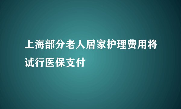 上海部分老人居家护理费用将试行医保支付