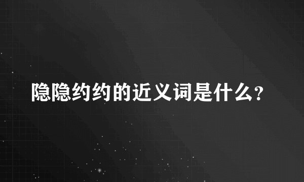 隐隐约约的近义词是什么?