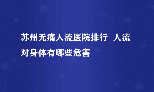 苏州无痛人流医院排行  人流对身体有哪些危害
