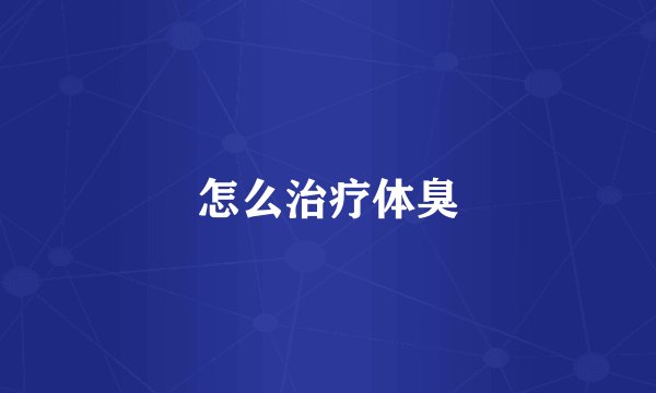 怎么治疗体臭