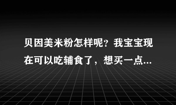 贝因美米粉怎样呢？我宝宝现在可以吃辅食了，想买一点好的米粉...