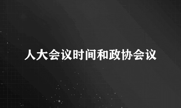 人大会议时间和政协会议