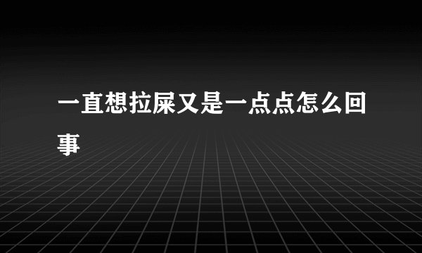一直想拉屎又是一点点怎么回事