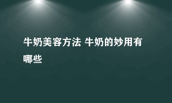 牛奶美容方法 牛奶的妙用有哪些