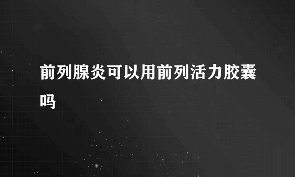 前列腺炎可以用前列活力胶囊吗