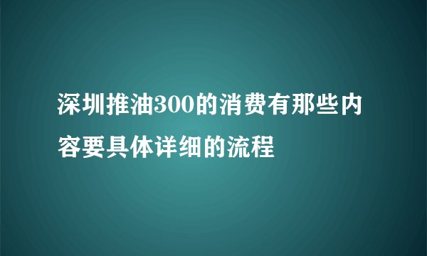 深圳推油300的消费有那些内容要具体详细的流程