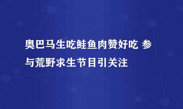奥巴马生吃鲑鱼肉赞好吃 参与荒野求生节目引关注