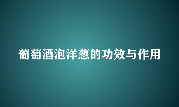葡萄酒泡洋葱的功效与作用