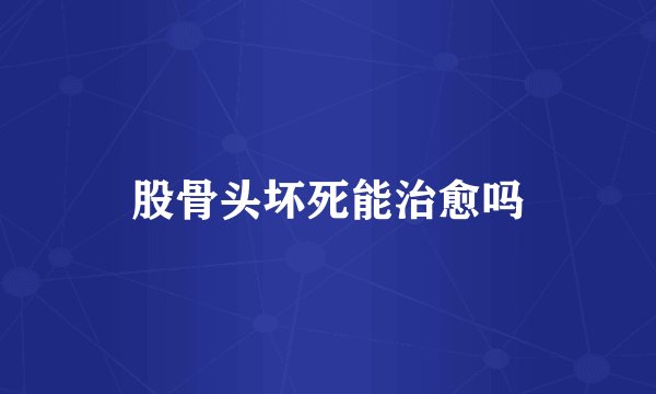 股骨头坏死能治愈吗