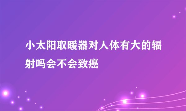 小太阳取暖器对人体有大的辐射吗会不会致癌