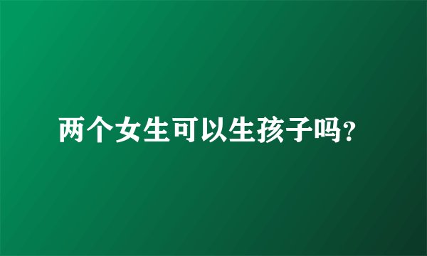 两个女生可以生孩子吗？