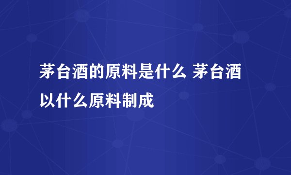 茅台酒的原料是什么 茅台酒以什么原料制成