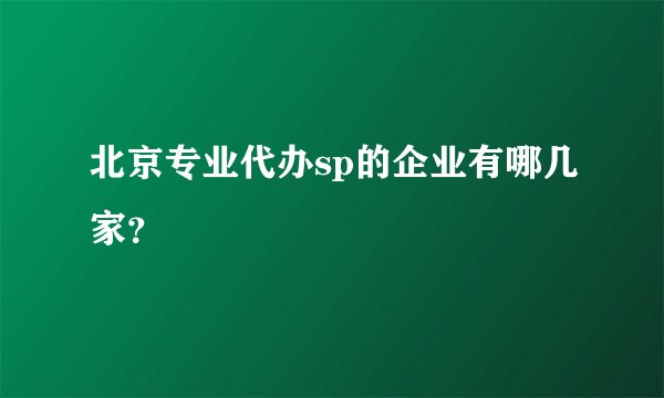 北京专业代办sp的企业有哪几家？