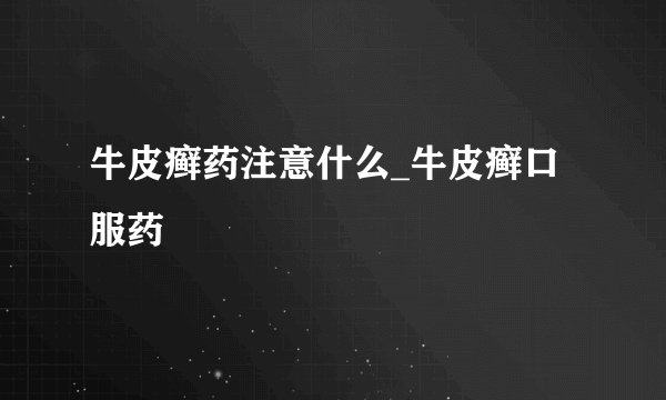 牛皮癣药注意什么_牛皮癣口服药