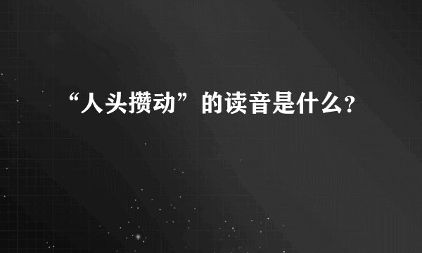 “人头攒动”的读音是什么?