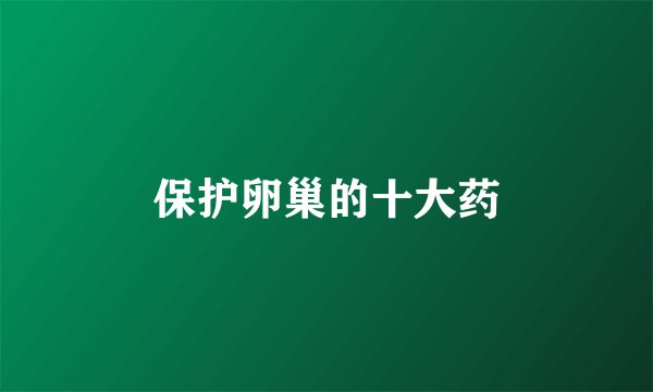 保护卵巢的十大药