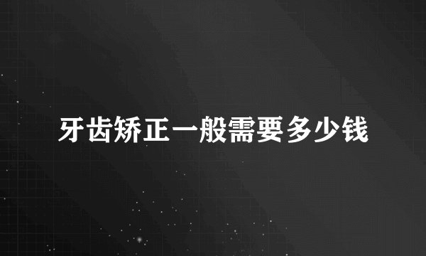 牙齿矫正一般需要多少钱