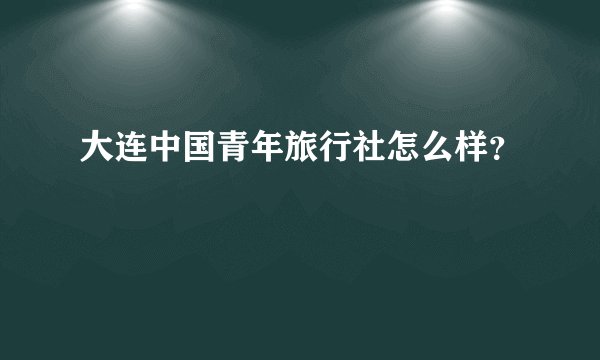 大连中国青年旅行社怎么样？