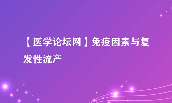 【医学论坛网】免疫因素与复发性流产