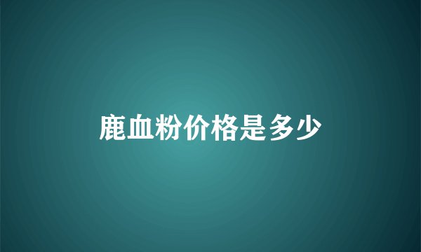 鹿血粉价格是多少