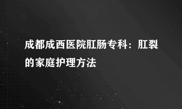成都成西医院肛肠专科：肛裂的家庭护理方法