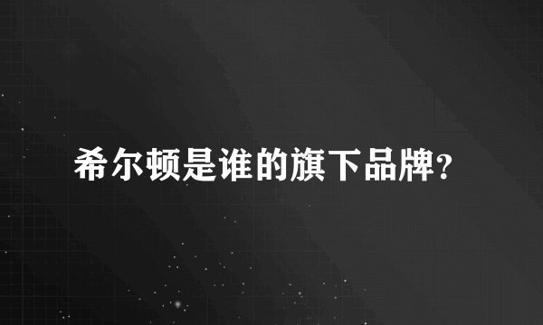 希尔顿是谁的旗下品牌？