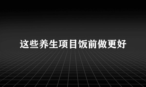 这些养生项目饭前做更好