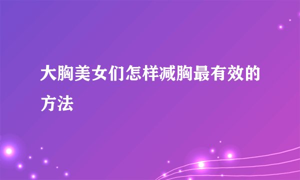大胸美女们怎样减胸最有效的方法