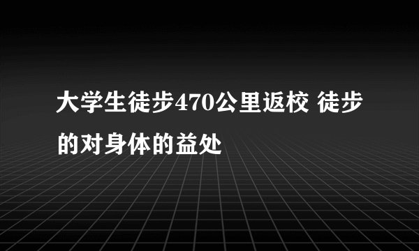 大学生徒步470公里返校 徒步的对身体的益处