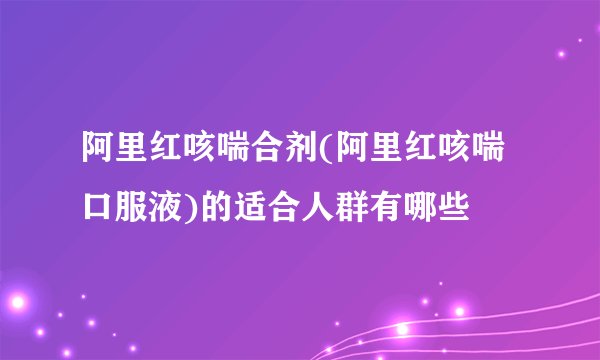 阿里红咳喘合剂(阿里红咳喘口服液)的适合人群有哪些