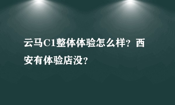 云马C1整体体验怎么样？西安有体验店没？