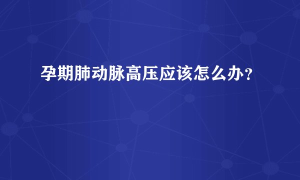 孕期肺动脉高压应该怎么办?
