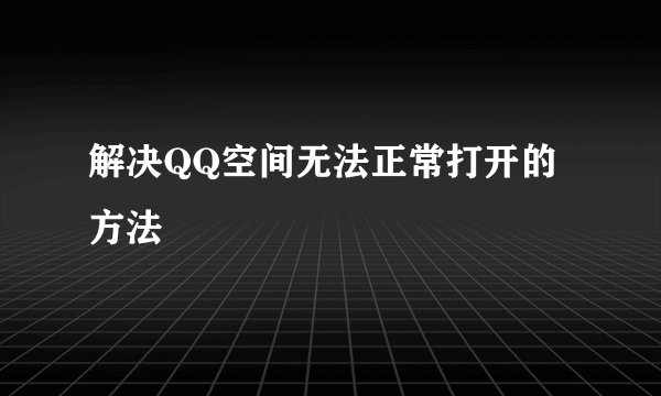 解决QQ空间无法正常打开的方法
