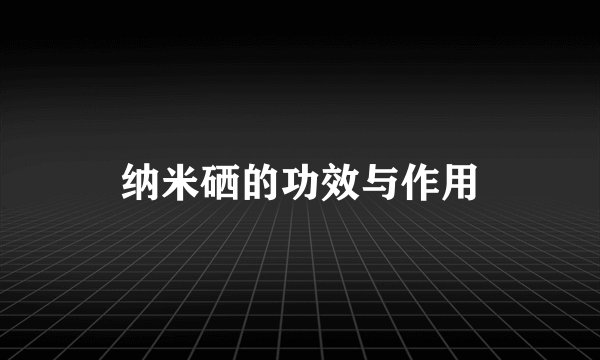 纳米硒的功效与作用
