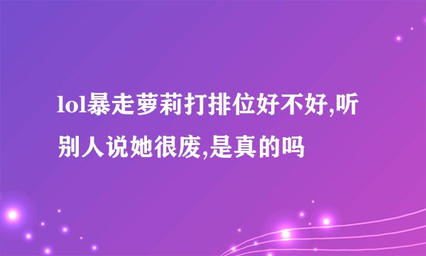 lol暴走萝莉打排位好不好,听别人说她很废,是真的吗